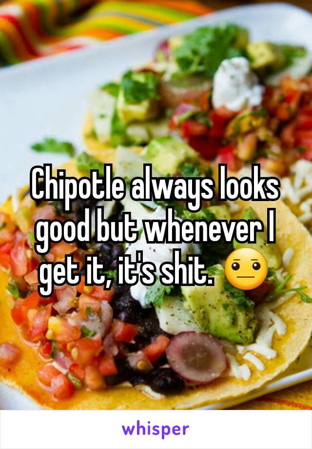 Chipotle always looks good but whenever I get it, it's shit. 😐