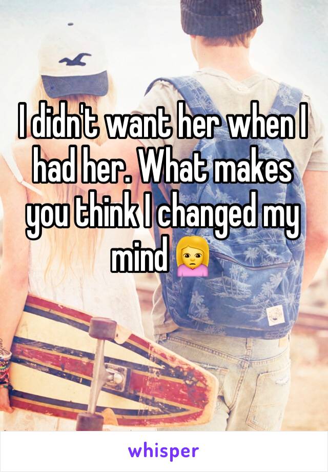 I didn't want her when I had her. What makes you think I changed my mind🙍
