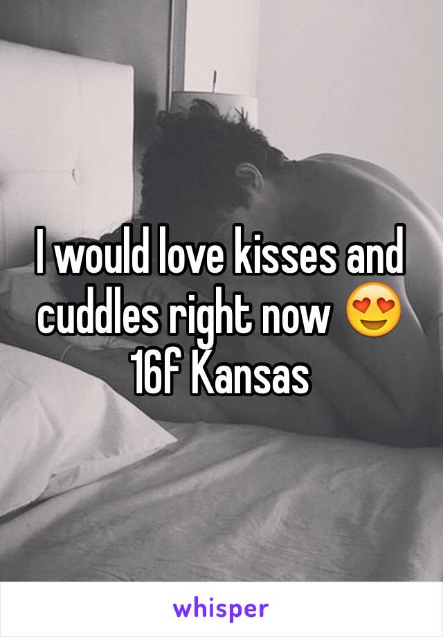 I would love kisses and cuddles right now 😍
16f Kansas