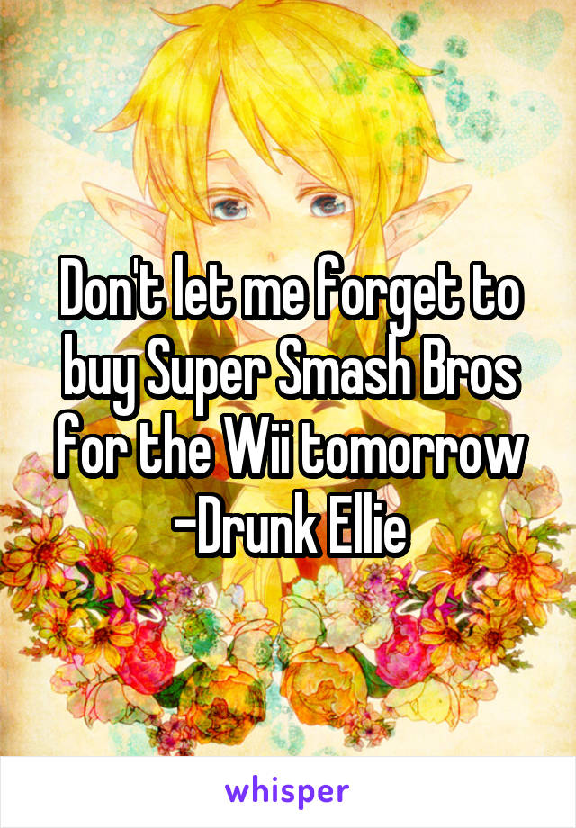 Don't let me forget to buy Super Smash Bros for the Wii tomorrow
-Drunk Ellie
