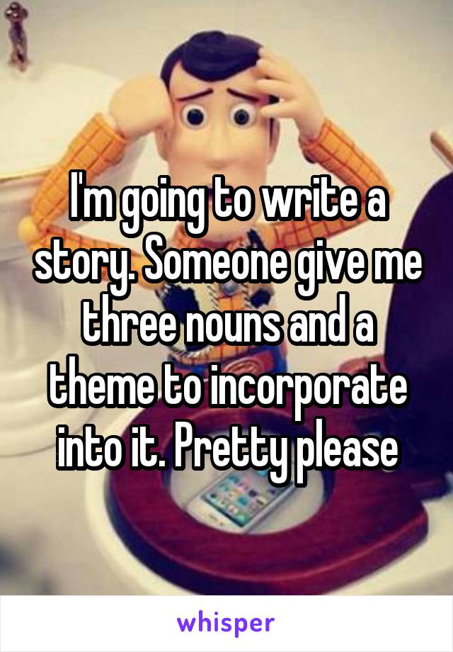 I'm going to write a story. Someone give me three nouns and a theme to incorporate into it. Pretty please