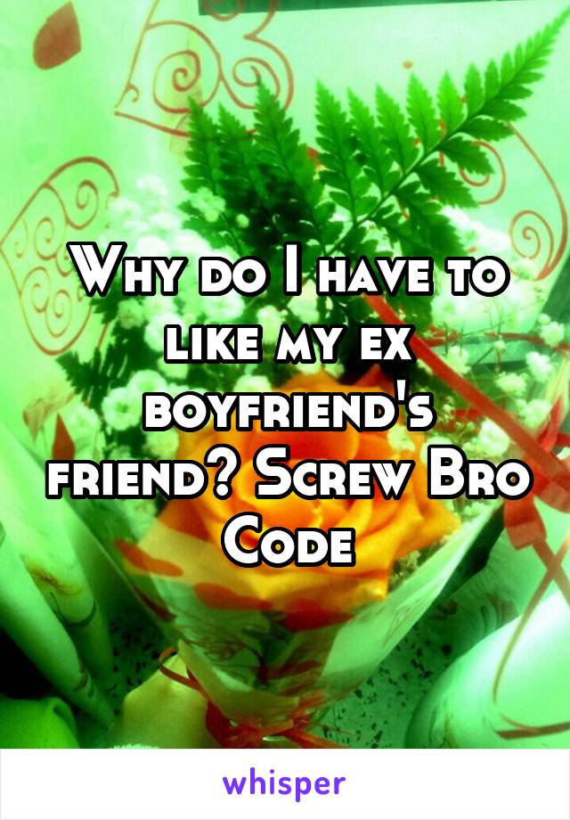 Why do I have to like my ex boyfriend's friend? Screw Bro Code