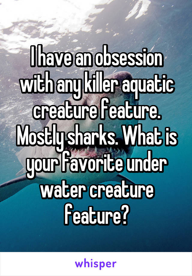 I have an obsession with any killer aquatic creature feature. Mostly sharks. What is your favorite under water creature feature?