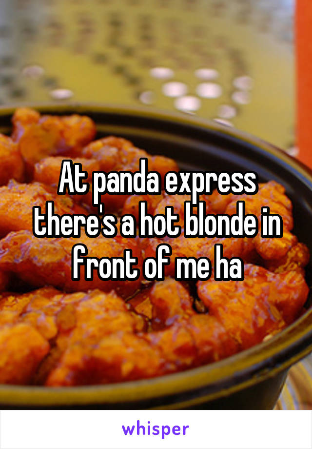 At panda express there's a hot blonde in front of me ha