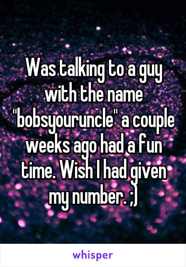Was talking to a guy with the name "bobsyouruncle" a couple weeks ago had a fun time. Wish I had given my number. ;)