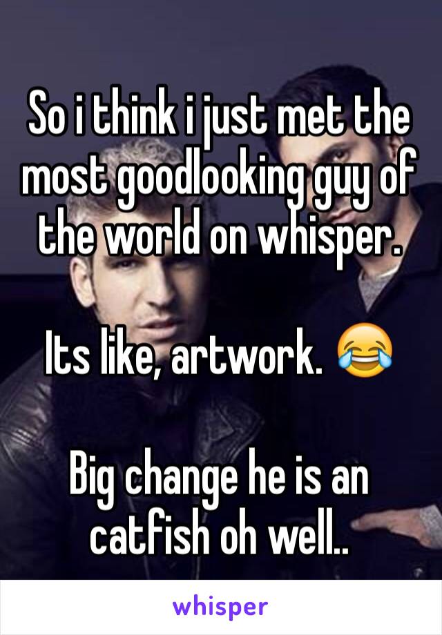 So i think i just met the most goodlooking guy of the world on whisper.

Its like, artwork. 😂

Big change he is an catfish oh well..