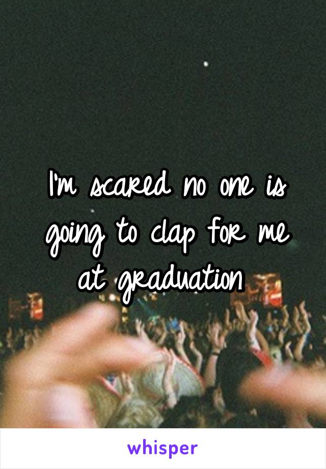 I'm scared no one is going to clap for me at graduation 