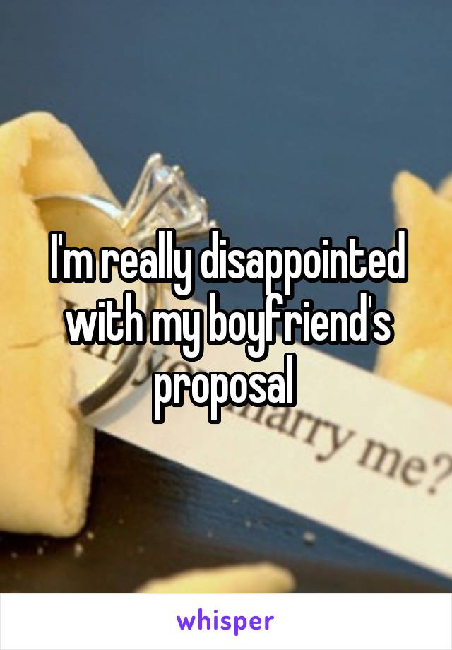 I'm really disappointed with my boyfriend's proposal 