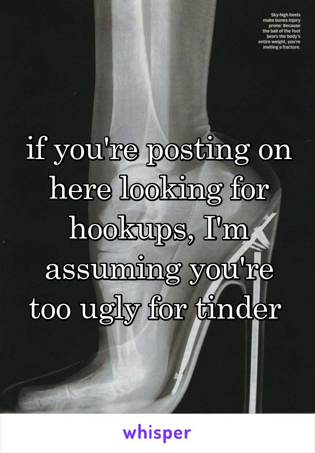 if you're posting on here looking for hookups, I'm assuming you're too ugly for tinder 