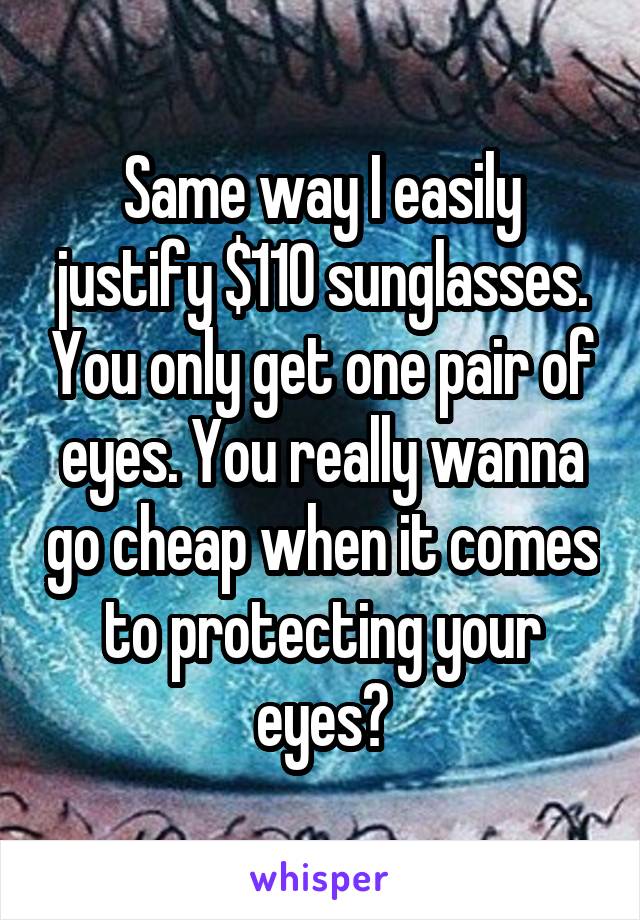 Same way I easily justify $110 sunglasses. You only get one pair of eyes. You really wanna go cheap when it comes to protecting your eyes?