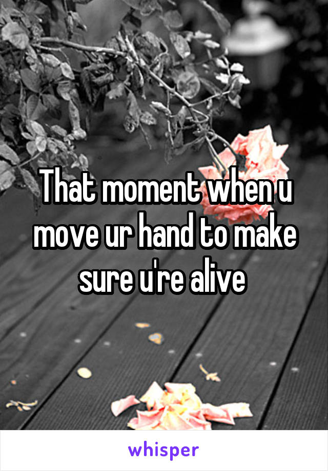 That moment when u move ur hand to make sure u're alive 