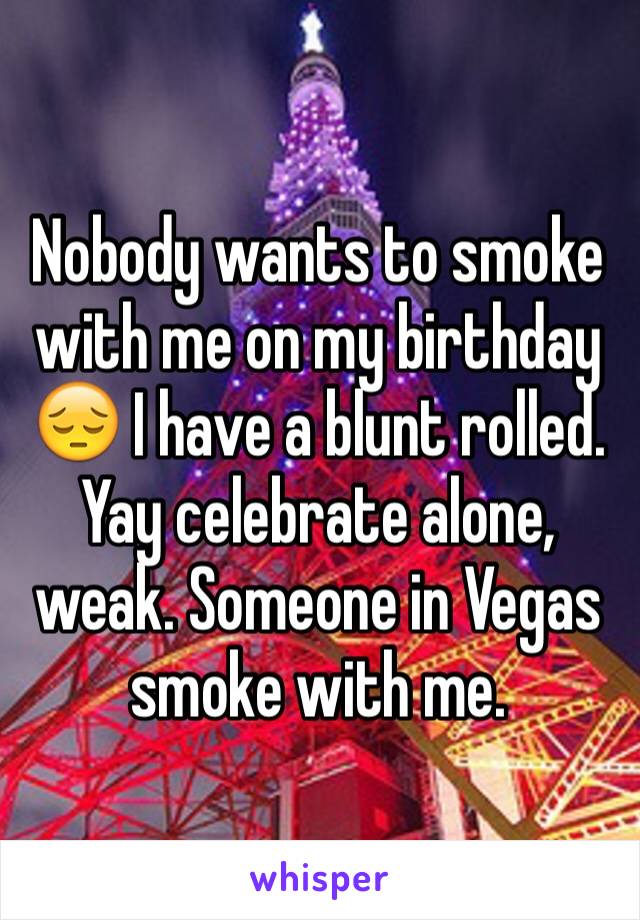 Nobody wants to smoke with me on my birthday 😔 I have a blunt rolled. Yay celebrate alone, weak. Someone in Vegas smoke with me. 