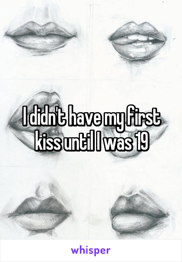 I didn't have my first kiss until I was 19
