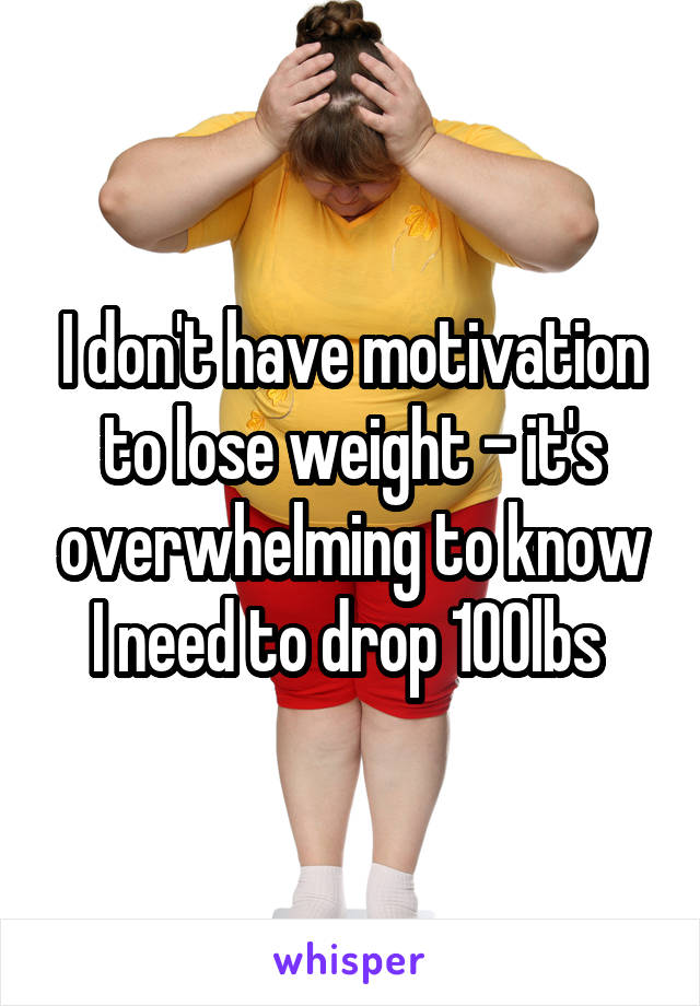 I don't have motivation to lose weight - it's overwhelming to know I need to drop 100lbs 