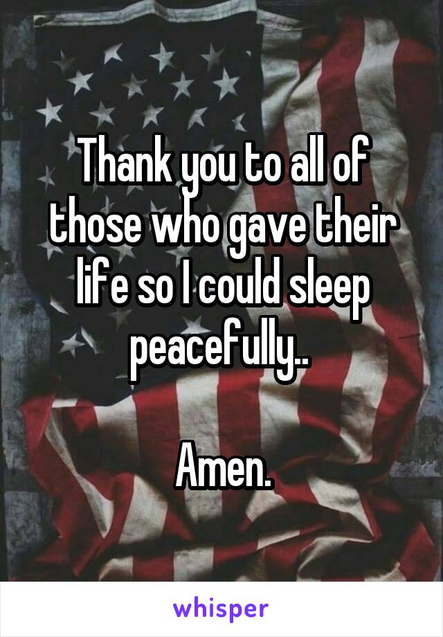 Thank you to all of those who gave their life so I could sleep peacefully.. 

Amen.