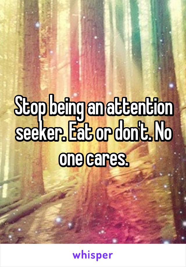 Stop being an attention seeker. Eat or don't. No one cares.