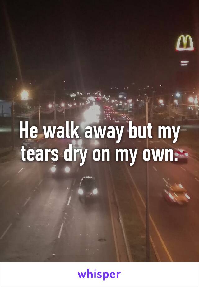 He walk away but my tears dry on my own.