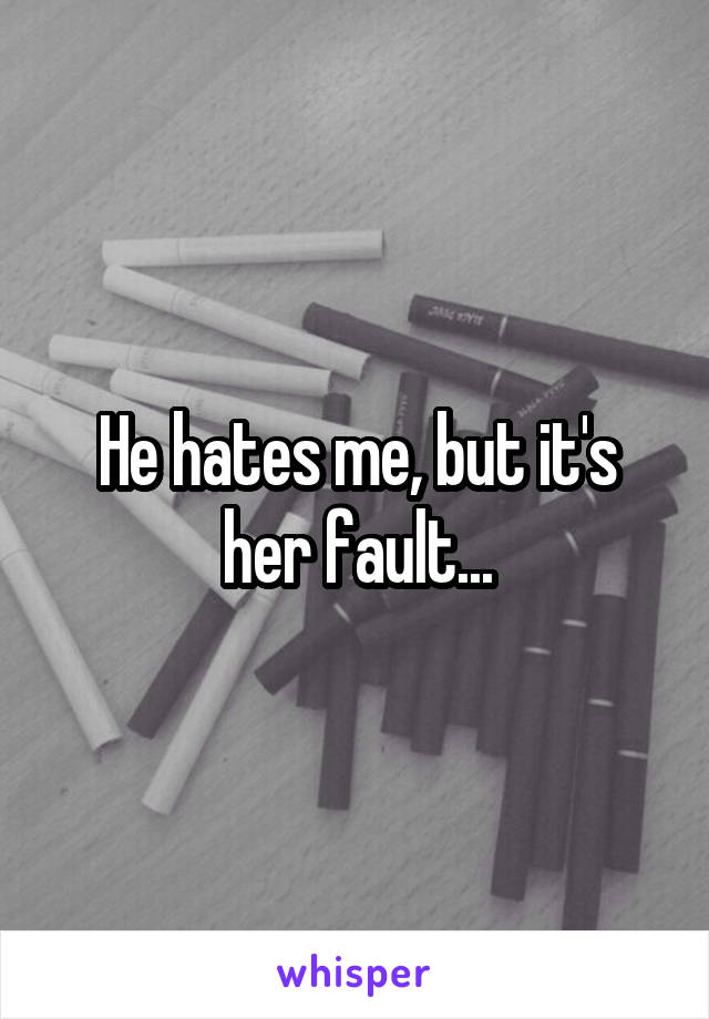 He hates me, but it's her fault...