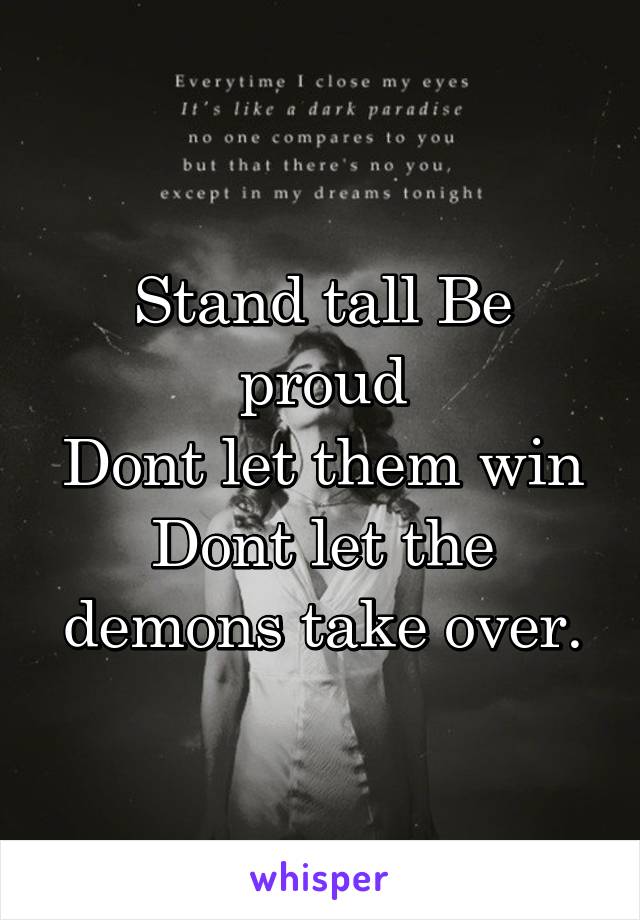 Stand tall Be proud
Dont let them win
Dont let the demons take over.