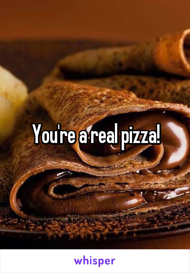 You're a real pizza!
