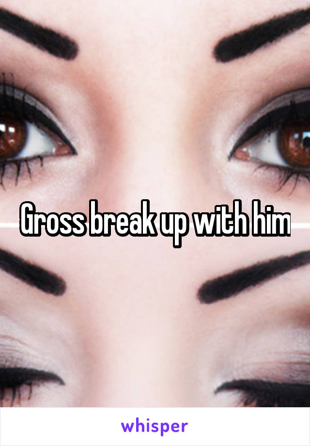 Gross break up with him