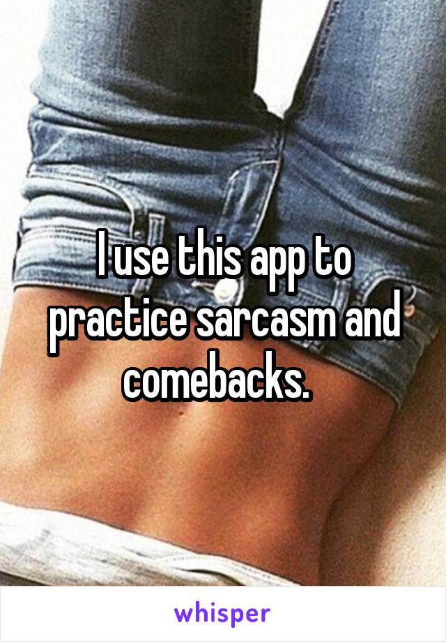 I use this app to practice sarcasm and comebacks.  