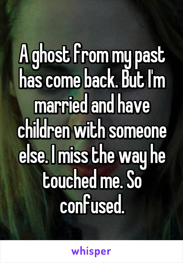 A ghost from my past has come back. But I'm married and have children with someone else. I miss the way he touched me. So confused.