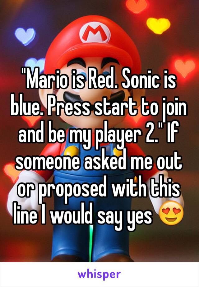 "Mario is Red. Sonic is blue. Press start to join and be my player 2." If someone asked me out or proposed with this line I would say yes 😍