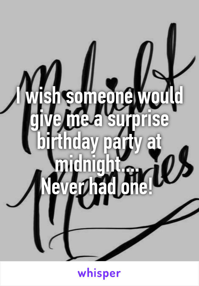 I wish someone would give me a surprise birthday party at midnight.... 
Never had one! 