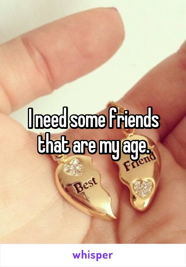 I need some friends that are my age.