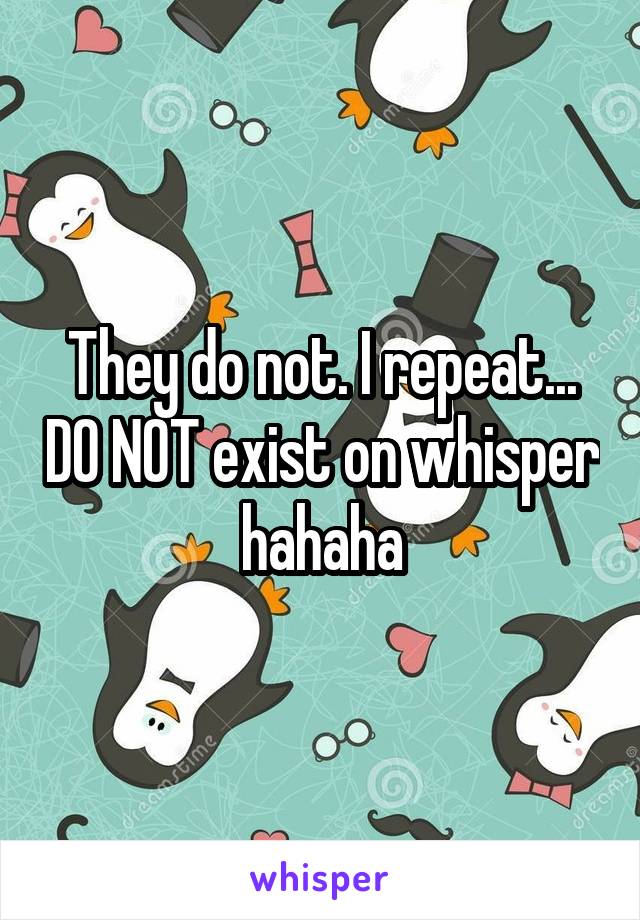 They do not. I repeat... DO NOT exist on whisper hahaha