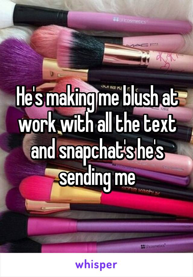 He's making me blush at work with all the text and snapchat's he's sending me