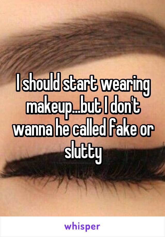 I should start wearing makeup...but I don't wanna he called fake or slutty