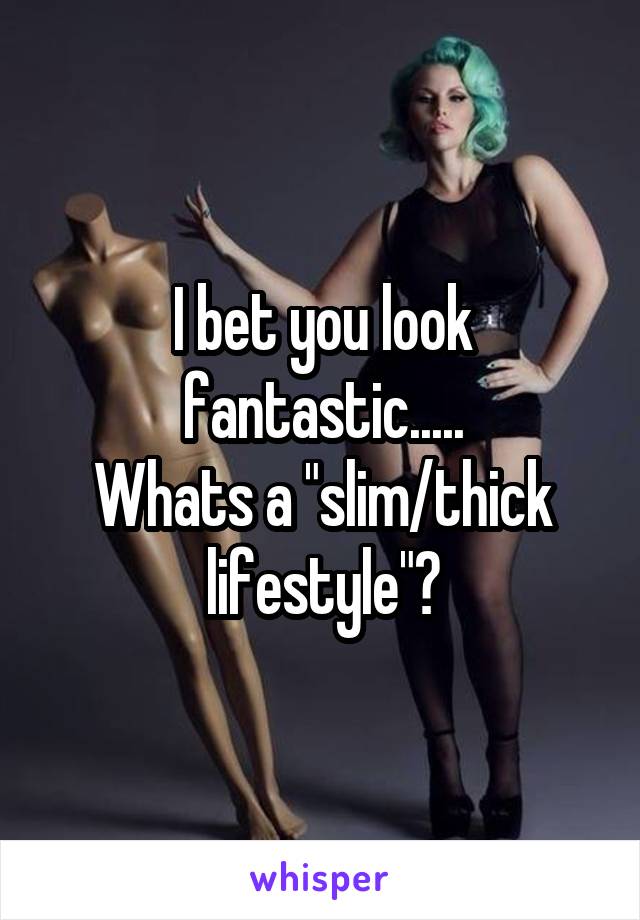 I bet you look fantastic.....
Whats a "slim/thick lifestyle"?