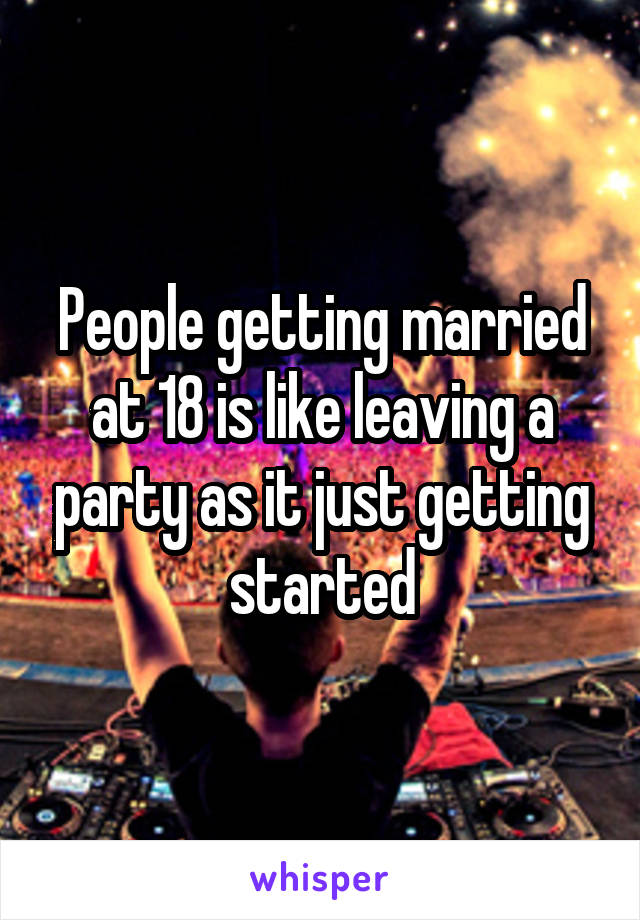 People getting married at 18 is like leaving a party as it just getting started