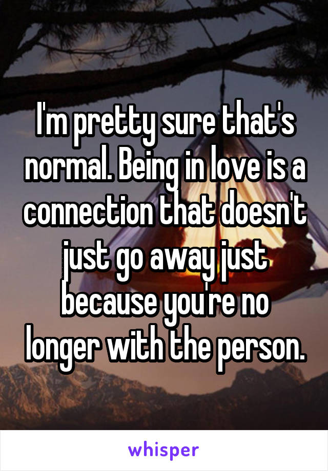 I'm pretty sure that's normal. Being in love is a connection that doesn't just go away just because you're no longer with the person.