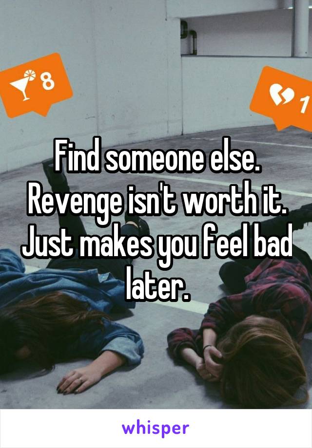 Find someone else. Revenge isn't worth it. Just makes you feel bad later.