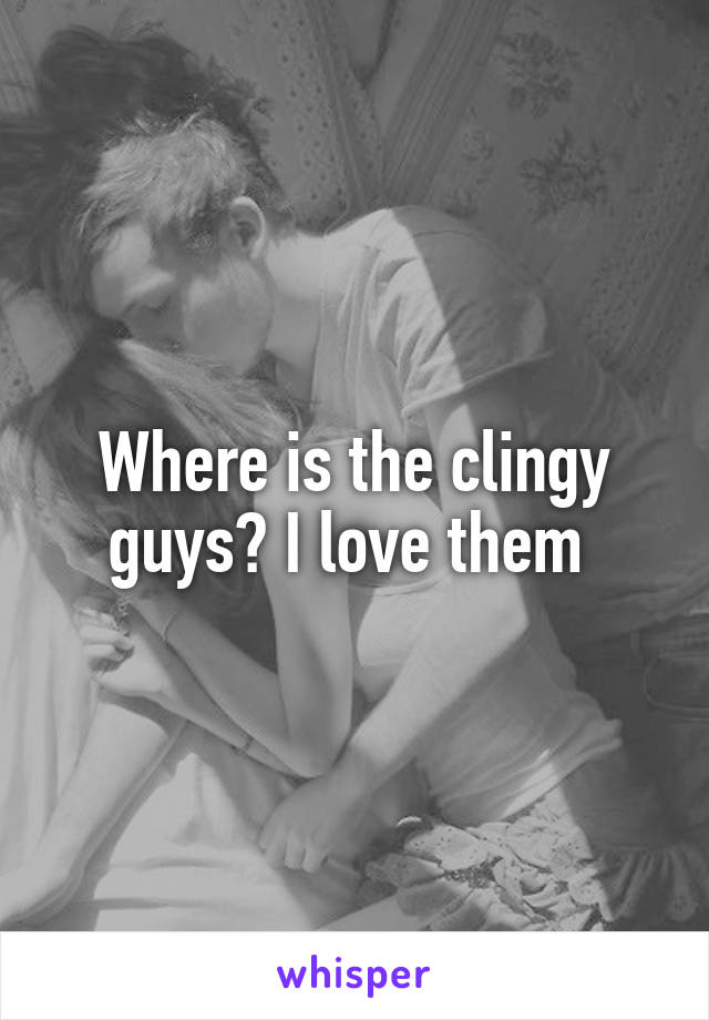 Where is the clingy guys? I love them 