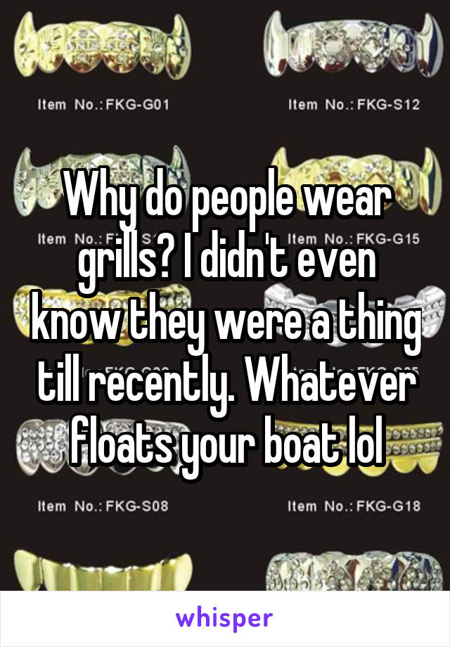 Why do people wear grills? I didn't even know they were a thing till recently. Whatever floats your boat lol