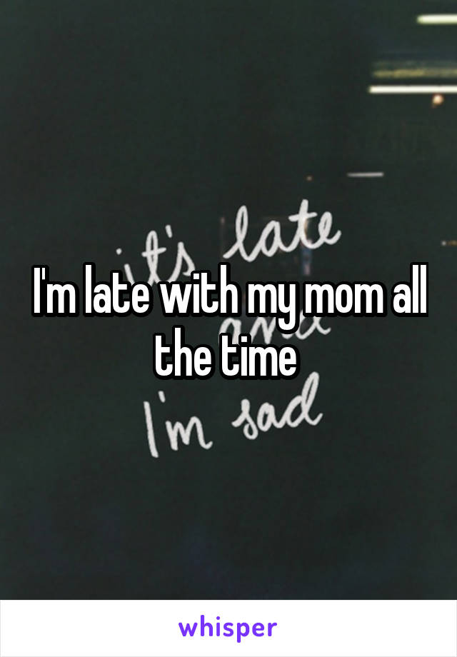 I'm late with my mom all the time 