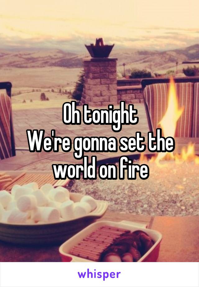 Oh tonight
We're gonna set the world on fire