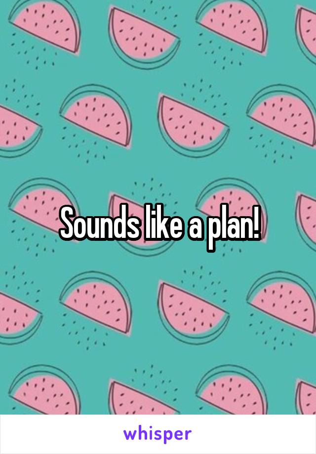 Sounds like a plan!