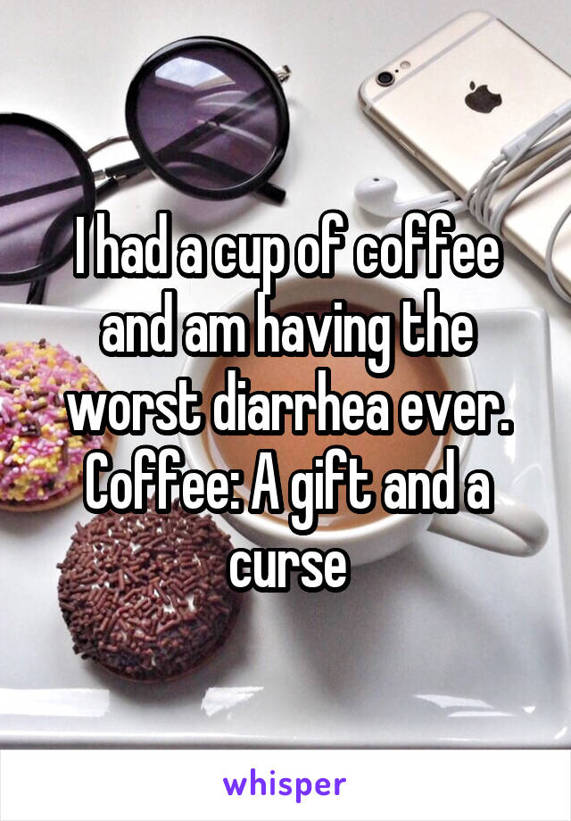 I had a cup of coffee and am having the worst diarrhea ever. Coffee: A gift and a curse