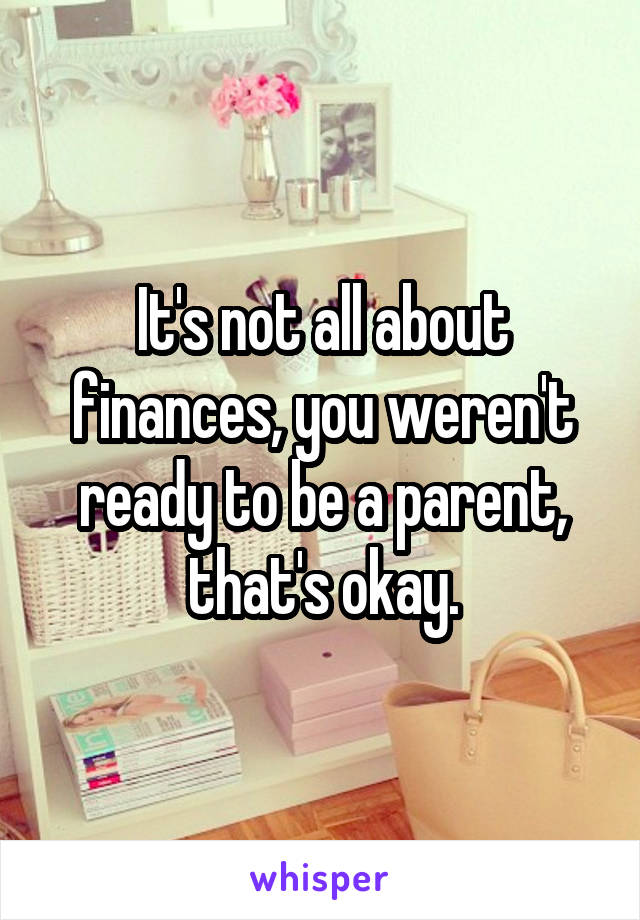 It's not all about finances, you weren't ready to be a parent, that's okay.