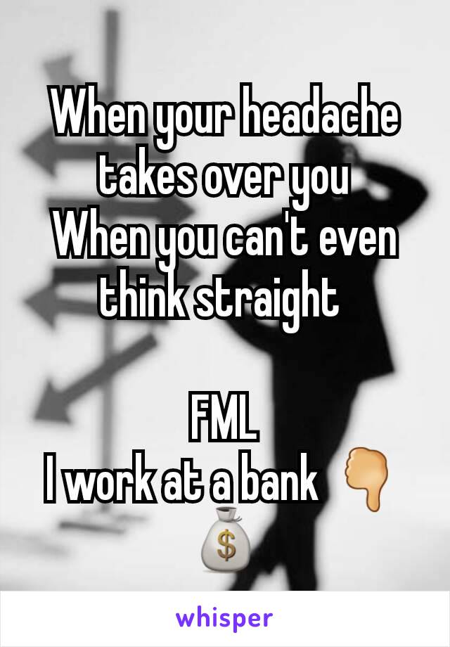 When your headache takes over you
When you can't even think straight 

FML
I work at a bank 🖓💰