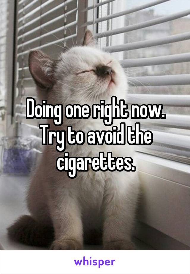 Doing one right now. Try to avoid the cigarettes.