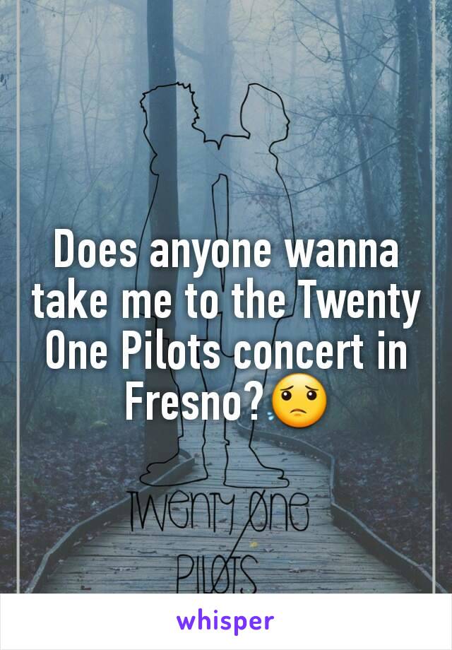 Does anyone wanna take me to the Twenty One Pilots concert in Fresno?😟
