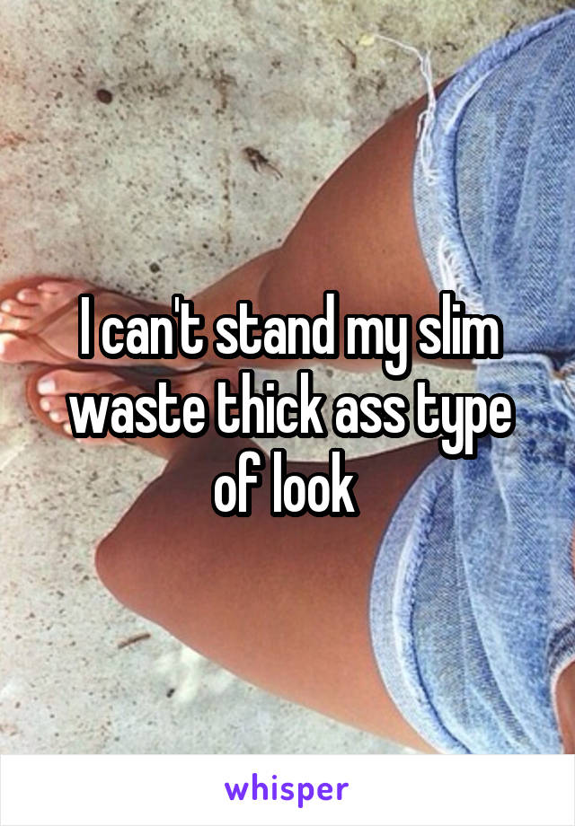 I can't stand my slim waste thick ass type of look 