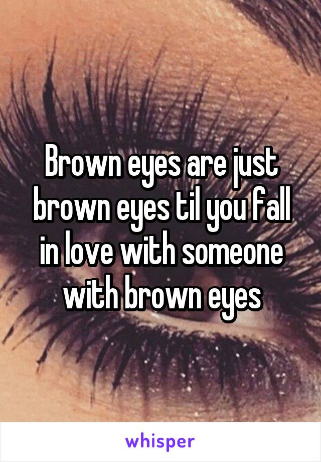 Brown eyes are just brown eyes til you fall in love with someone with brown eyes