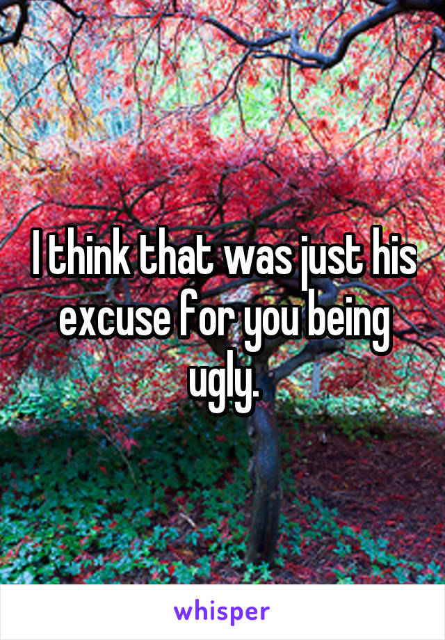 I think that was just his excuse for you being ugly.